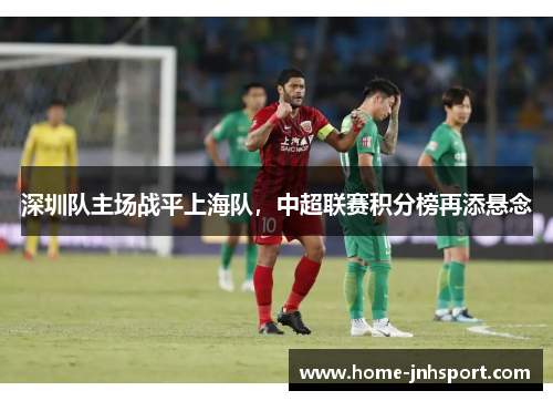 深圳队主场战平上海队，中超联赛积分榜再添悬念