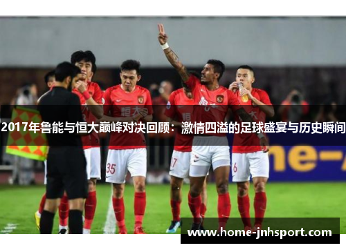 2017年鲁能与恒大巅峰对决回顾：激情四溢的足球盛宴与历史瞬间