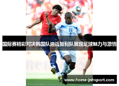 国际赛精彩对决韩国队迎战智利队展现足球魅力与激情
