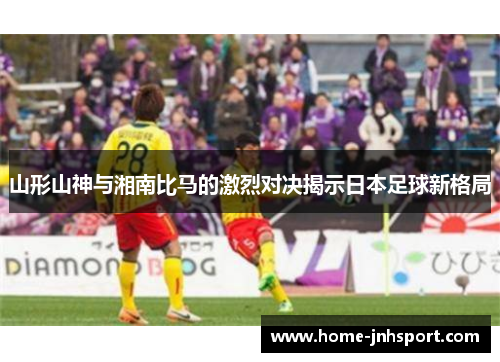 山形山神与湘南比马的激烈对决揭示日本足球新格局